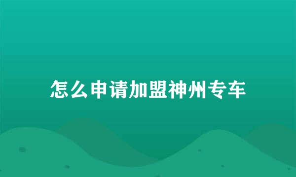 怎么申请加盟神州专车