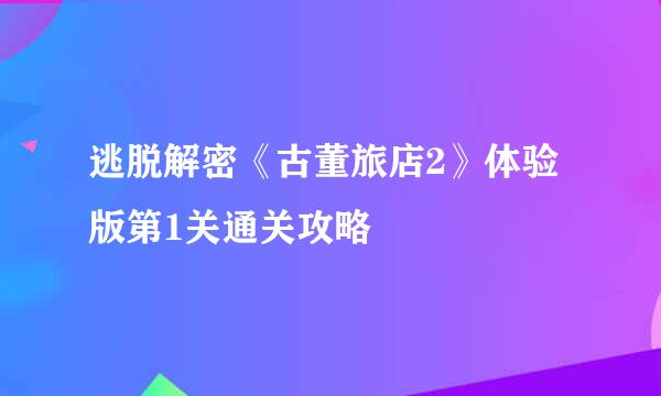 逃脱解密《古董旅店2》体验版第1关通关攻略