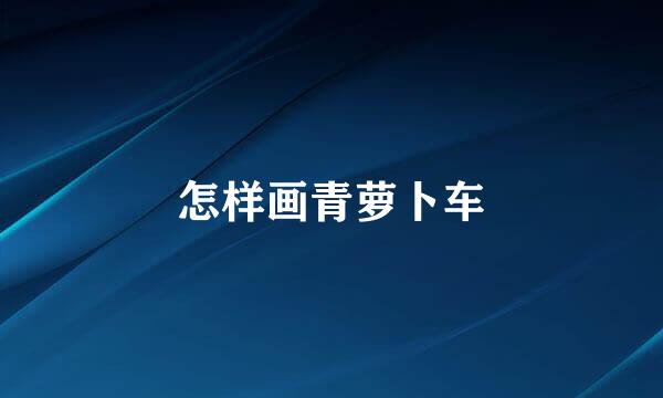 怎样画青萝卜车