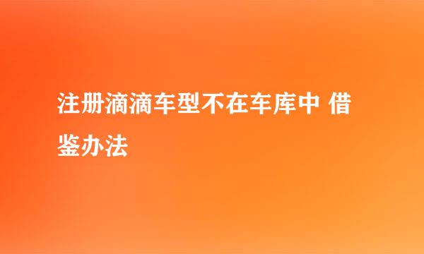 注册滴滴车型不在车库中 借鉴办法