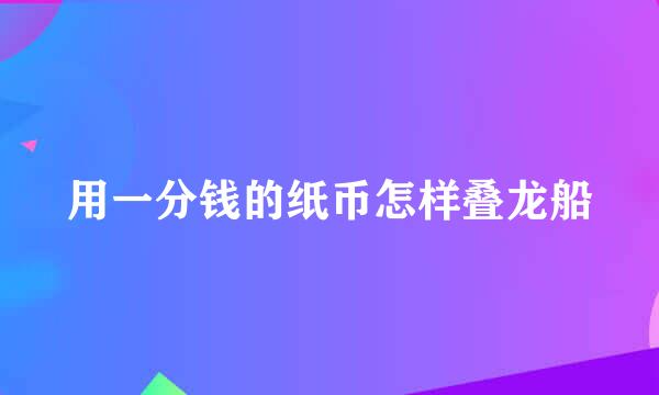 用一分钱的纸币怎样叠龙船