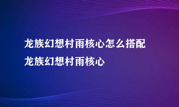龙族幻想村雨核心怎么搭配 龙族幻想村雨核心