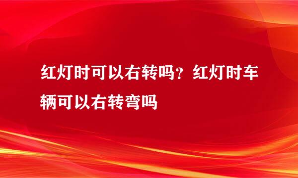 红灯时可以右转吗？红灯时车辆可以右转弯吗