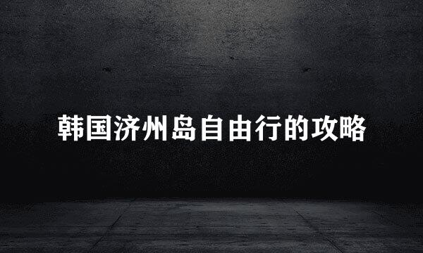 韩国济州岛自由行的攻略