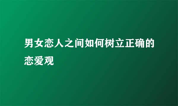 男女恋人之间如何树立正确的恋爱观