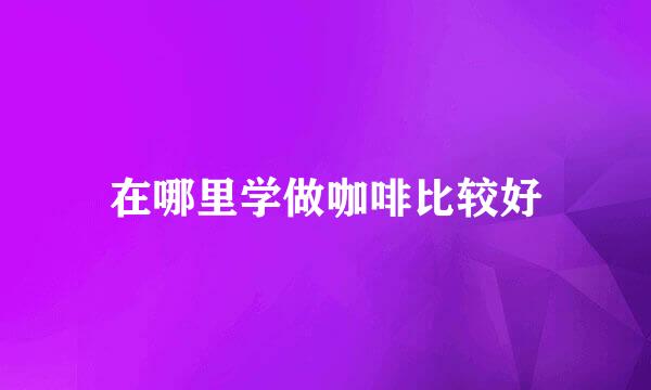在哪里学做咖啡比较好