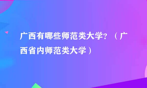 广西有哪些师范类大学？（广西省内师范类大学）