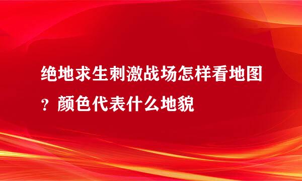 绝地求生刺激战场怎样看地图？颜色代表什么地貌