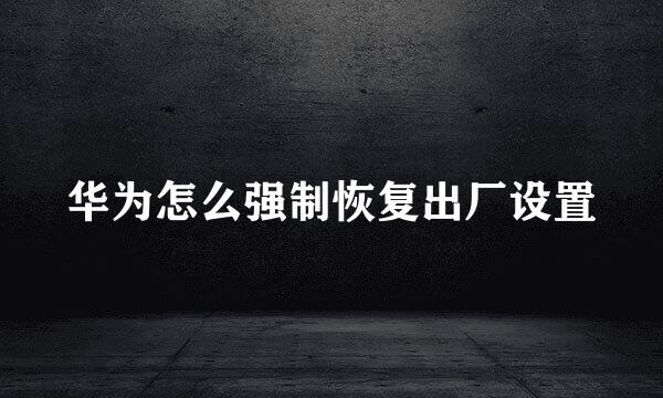 华为怎么强制恢复出厂设置