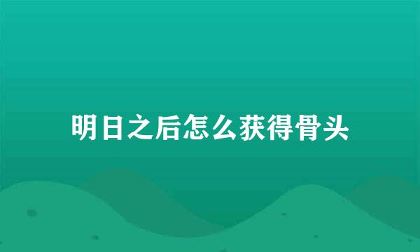 明日之后怎么获得骨头