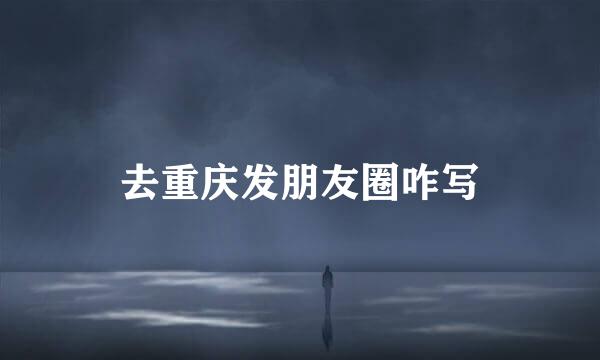 去重庆发朋友圈咋写