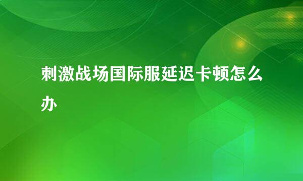 刺激战场国际服延迟卡顿怎么办