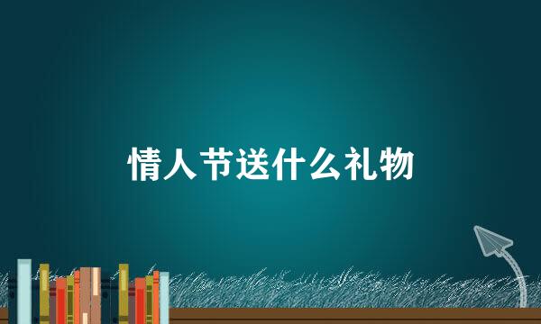 情人节送什么礼物
