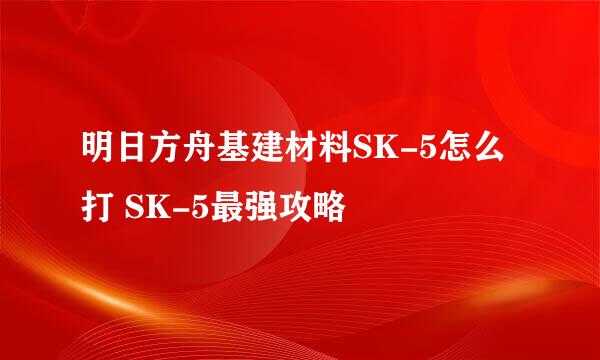 明日方舟基建材料SK-5怎么打 SK-5最强攻略