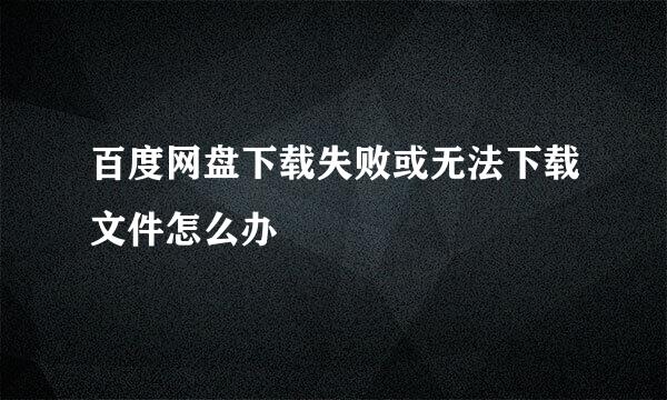 百度网盘下载失败或无法下载文件怎么办