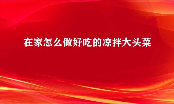 在家怎么做好吃的凉拌大头菜
