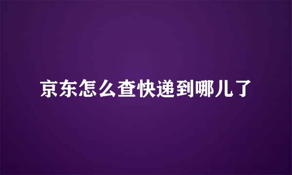 京东怎么查快递到哪儿了
