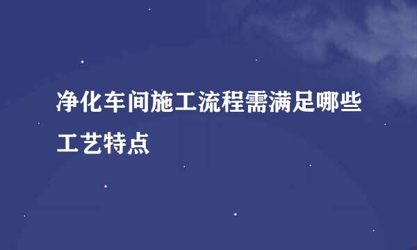 净化车间施工流程需满足哪些工艺特点