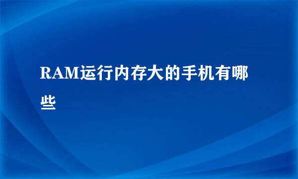 RAM运行内存大的手机有哪些