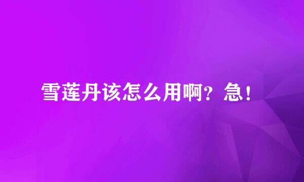 雪莲丹该怎么用啊？急！