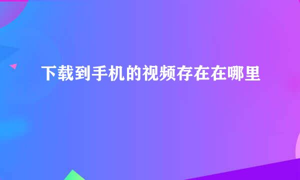 下载到手机的视频存在在哪里