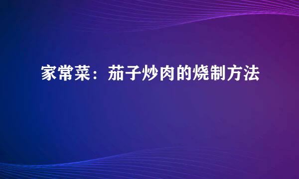 家常菜:茄子炒肉的烧制方法