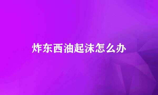 炸东西油起沫怎么办