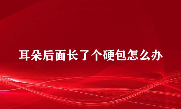 耳朵后面长了个硬包怎么办