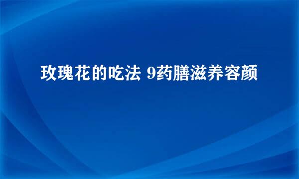 玫瑰花的吃法 9药膳滋养容颜