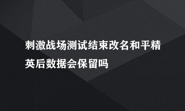 刺激战场测试结束改名和平精英后数据会保留吗