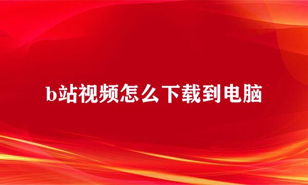 b站视频怎么下载到电脑