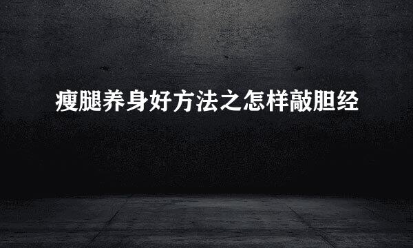 瘦腿养身好方法之怎样敲胆经