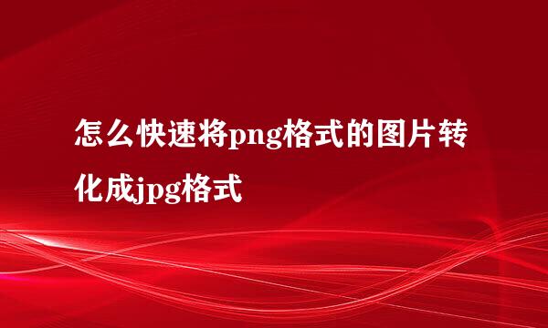 怎么快速将png格式的图片转化成jpg格式
