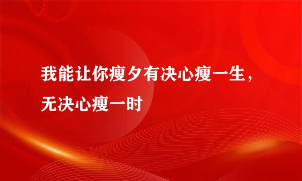 我能让你瘦夕有决心瘦一生，无决心瘦一时