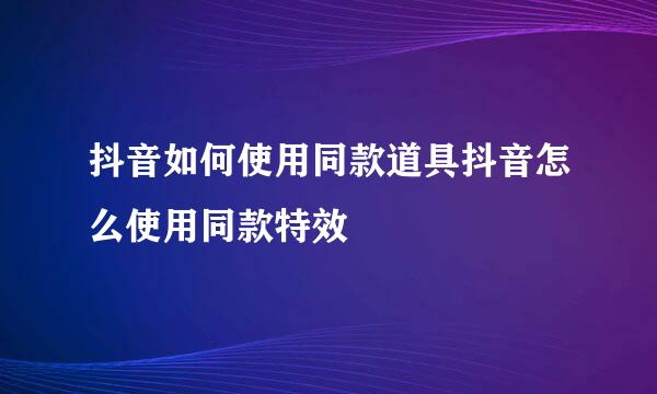 抖音如何使用同款道具抖音怎么使用同款特效