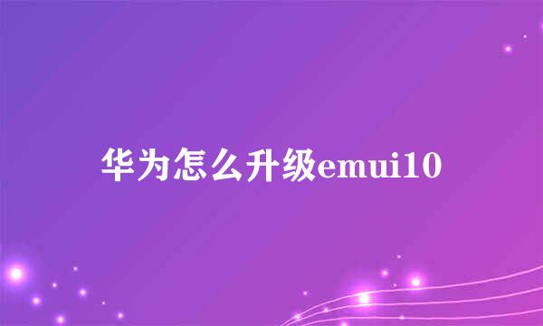 华为怎么升级emui10