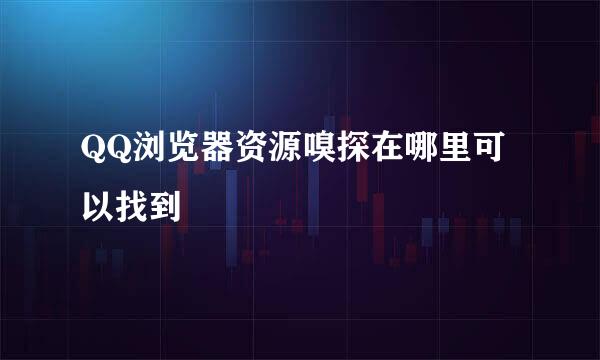 QQ浏览器资源嗅探在哪里可以找到