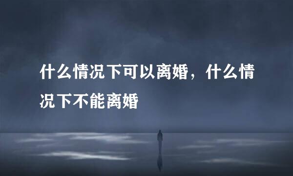 什么情况下可以离婚，什么情况下不能离婚