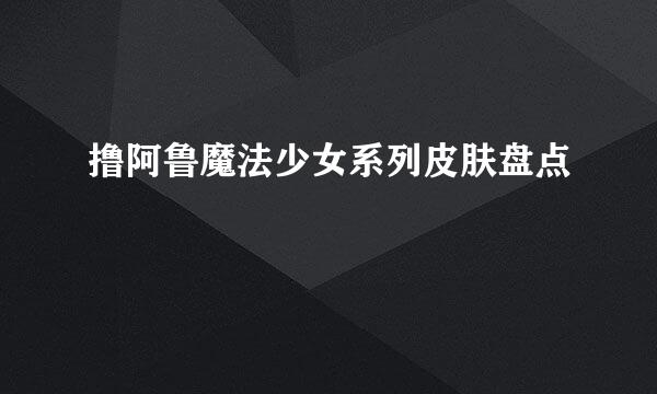 撸阿鲁魔法少女系列皮肤盘点