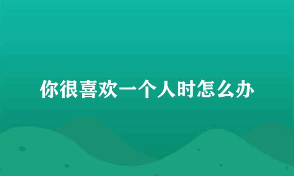 你很喜欢一个人时怎么办