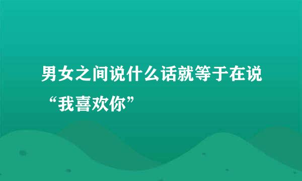 男女之间说什么话就等于在说“我喜欢你”