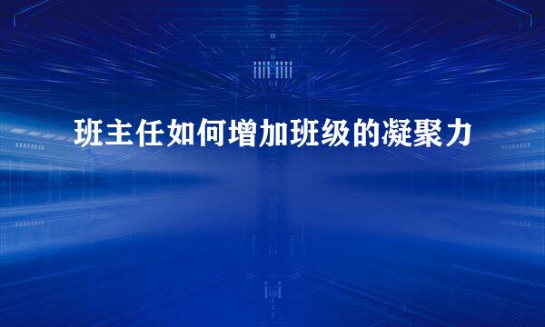 班主任如何增加班级的凝聚力