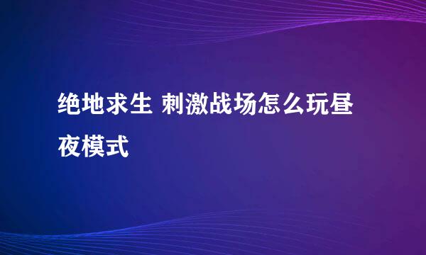 绝地求生 刺激战场怎么玩昼夜模式