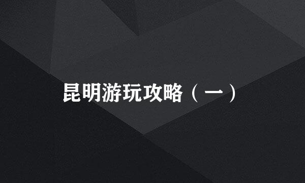 昆明游玩攻略(一)