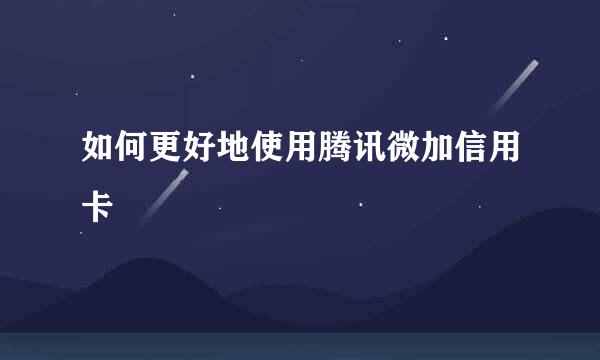 如何更好地使用腾讯微加信用卡