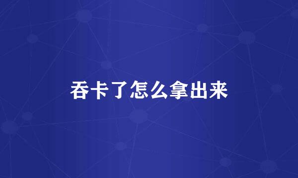 吞卡了怎么拿出来