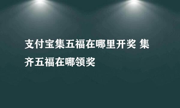 支付宝集五福在哪里开奖 集齐五福在哪领奖