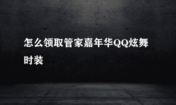 怎么领取管家嘉年华QQ炫舞时装