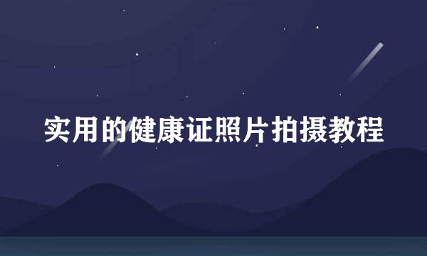 实用的健康证照片拍摄教程
