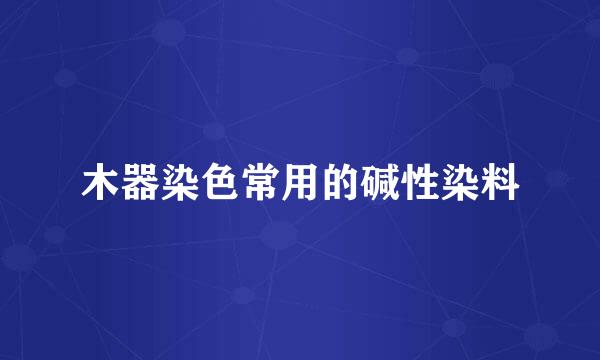 木器染色常用的碱性染料